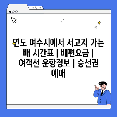 연도 여수시에서 서고지 가는 배 시간표 | 배편요금 | 여객선 운항정보 | 승선권 예매