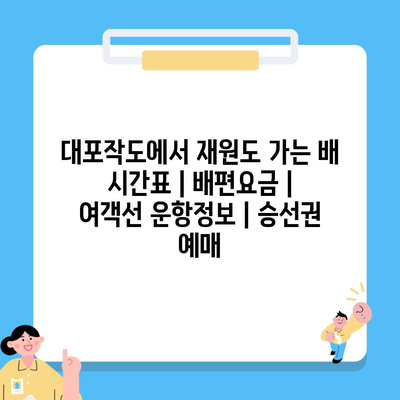 대포작도에서 재원도 가는 배 시간표 | 배편요금 | 여객선 운항정보 | 승선권 예매