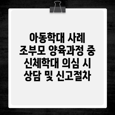 아동학대 사례 조부모 양육과정 중 신체학대 의심 시 상담 및 신고절차