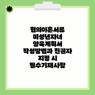 협의이혼서류 미성년자녀 양육계획서 작성방법과 친권자 지정 시 필수기재사항