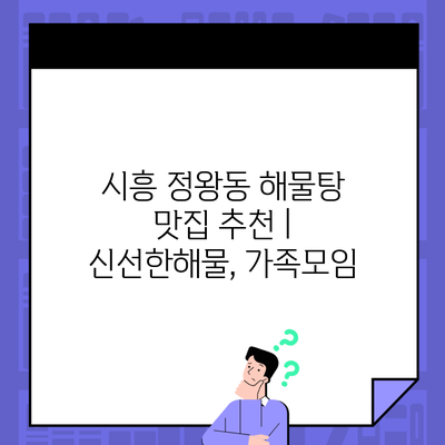 시흥 정왕동 해물탕 맛집 추천 | 신선한해물, 가족모임