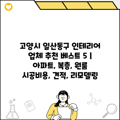 고양시 일산동구 인테리어 업체 추천 베스트 5 | 아파트, 복층, 원룸 시공비용, 견적, 리모델링