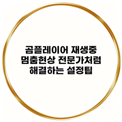 곰플레이어 재생중 멈춤현상 전문가처럼 해결하는 설정팁