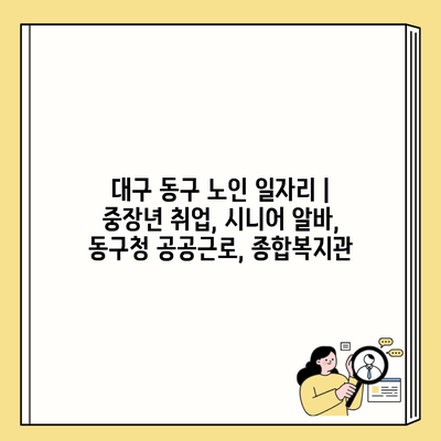 대구 동구 노인 일자리 | 중장년 취업, 시니어 알바, 동구청 공공근로, 종합복지관