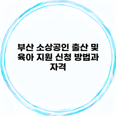 부산 소상공인 출산 및 육아 지원 신청 방법과 자격