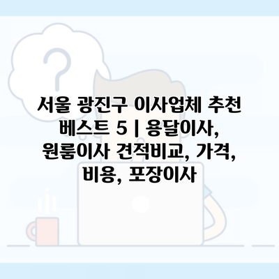 서울 광진구 이사업체 추천 베스트 5 | 용달이사, 원룸이사 견적비교, 가격, 비용, 포장이사