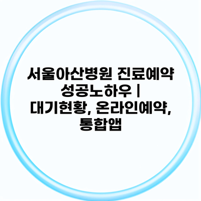서울아산병원 진료예약 성공노하우 | 대기현황, 온라인예약, 통합앱