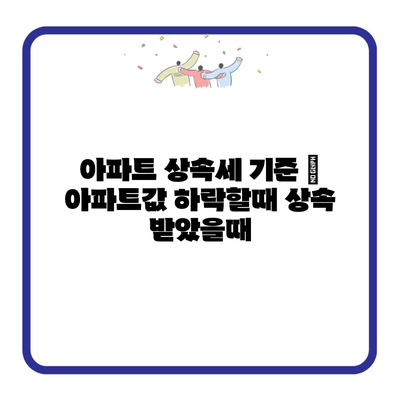 아파트 상속세 기준 | 아파트값 하락할때 상속 받았을때