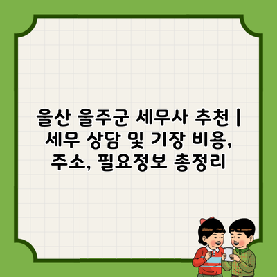 울산 울주군 세무사 추천 | 세무 상담 및 기장 비용, 주소, 필요정보 총정리