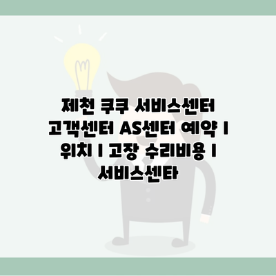 제천 쿠쿠 서비스센터 고객센터 AS센터 예약 l 위치 l 고장 수리비용 l 서비스센타