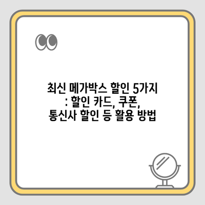 최신 메가박스 할인 5가지 : 할인 카드, 쿠폰, 통신사 할인 등 활용 방법