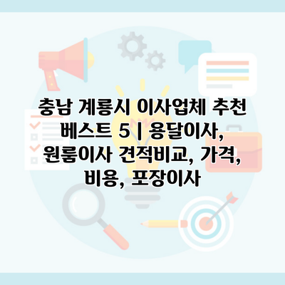 충남 계룡시 이사업체 추천 베스트 5 | 용달이사, 원룸이사 견적비교, 가격, 비용, 포장이사