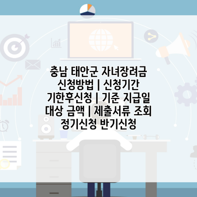 충남 태안군 자녀장려금 신청방법 | 신청기간 기한후신청 | 기준 지급일 대상 금액 | 제출서류 조회 정기신청 반기신청