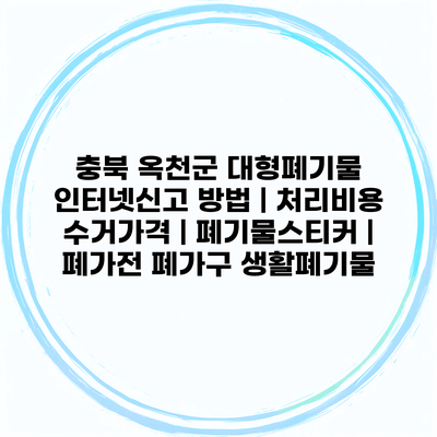 충북 옥천군 대형폐기물 인터넷신고 방법 | 처리비용 수거가격 | 폐기물스티커 | 폐가전 폐가구 생활폐기물