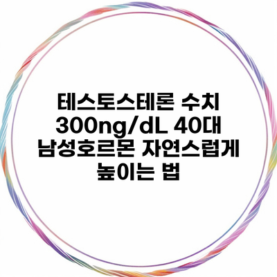 테스토스테론 수치 300ng/dL 40대 남성호르몬 자연스럽게 높이는 법