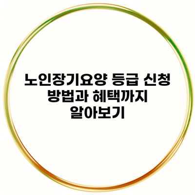 노인장기요양 등급 신청 방법과 혜택까지 알아보기
