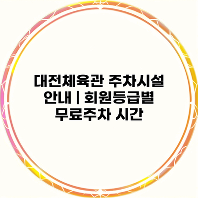대전체육관 주차시설 안내 | 회원등급별 무료주차 시간
