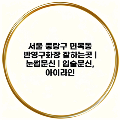서울 중랑구 면목동 반영구화장 잘하는곳 | 눈썹문신 | 입술문신, 아이라인