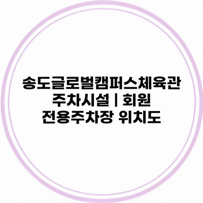 송도글로벌캠퍼스체육관 주차시설 | 회원 전용주차장 위치도