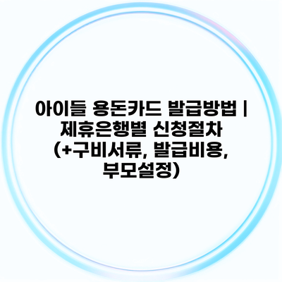 아이들 용돈카드 발급방법 | 제휴은행별 신청절차 (+구비서류, 발급비용, 부모설정)