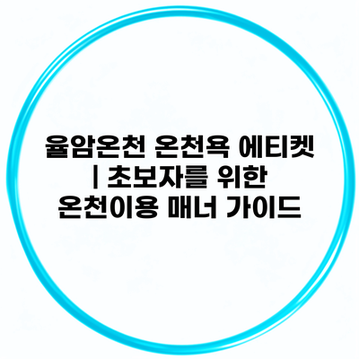 율암온천 온천욕 에티켓 | 초보자를 위한 온천이용 매너 가이드