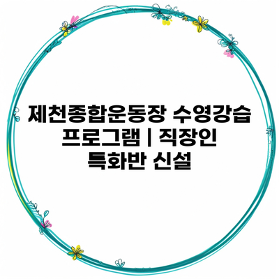 제천종합운동장 수영강습 프로그램 | 직장인 특화반 신설
