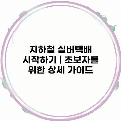 지하철 실버택배 시작하기 | 초보자를 위한 상세 가이드