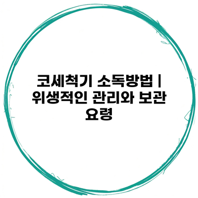 코세척기 소독방법 | 위생적인 관리와 보관 요령