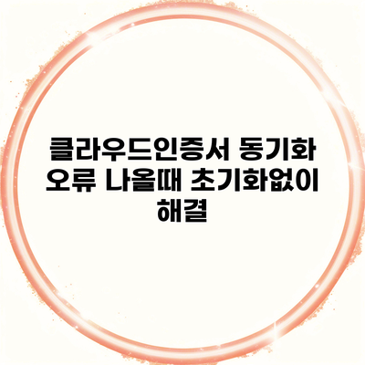 클라우드인증서 동기화 오류 나올때 초기화없이 해결