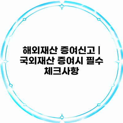 해외재산 증여신고 | 국외재산 증여시 필수 체크사항