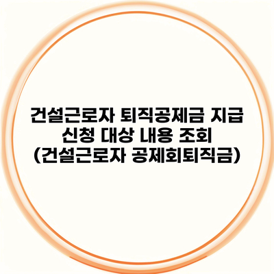 건설근로자 퇴직공제금 지급 신청 대상 내용 조회 (건설근로자 공제회퇴직금)