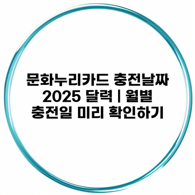문화누리카드 충전날짜 2025 달력 | 월별 충전일 미리 확인하기