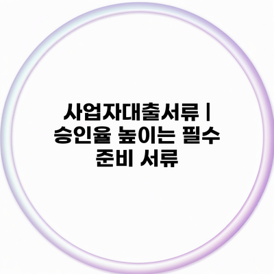 사업자대출서류 | 승인율 높이는 필수 준비 서류