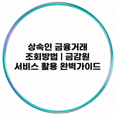 상속인 금융거래 조회방법 | 금감원 서비스 활용 완벽가이드