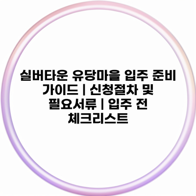 실버타운 유당마을 입주 준비 가이드 | 신청절차 및 필요서류 | 입주 전 체크리스트