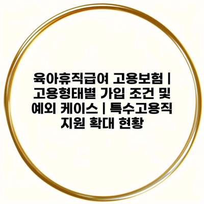 육아휴직급여 고용보험 | 고용형태별 가입 조건 및 예외 케이스 | 특수고용직 지원 확대 현황
