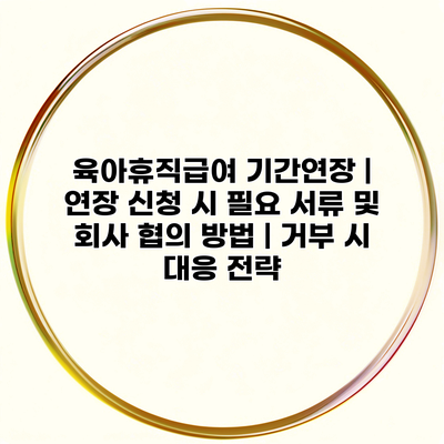 육아휴직급여 기간연장 | 연장 신청 시 필요 서류 및 회사 협의 방법 | 거부 시 대응 전략