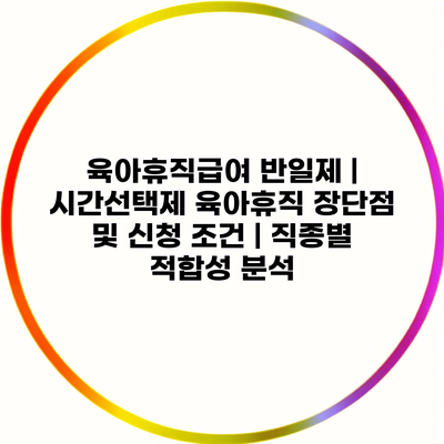 육아휴직급여 반일제 | 시간선택제 육아휴직 장단점 및 신청 조건 | 직종별 적합성 분석