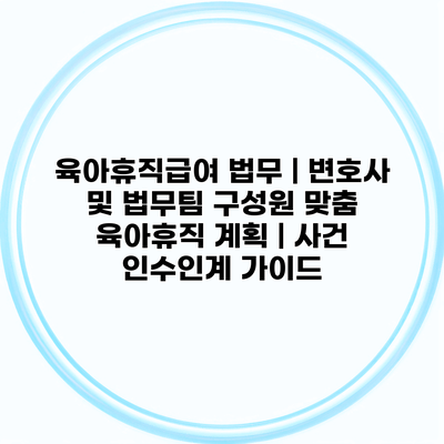 육아휴직급여 법무 | 변호사 및 법무팀 구성원 맞춤 육아휴직 계획 | 사건 인수인계 가이드