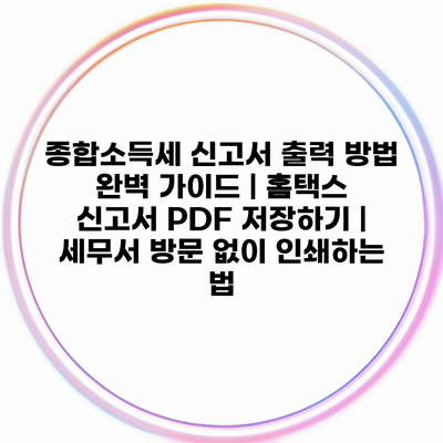 종합소득세 신고서 출력 방법 완벽 가이드 | 홈택스 신고서 PDF 저장하기 | 세무서 방문 없이 인쇄하는 법