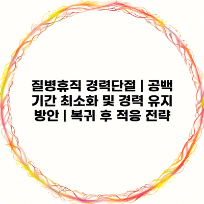 질병휴직 경력단절 | 공백 기간 최소화 및 경력 유지 방안 | 복귀 후 적응 전략