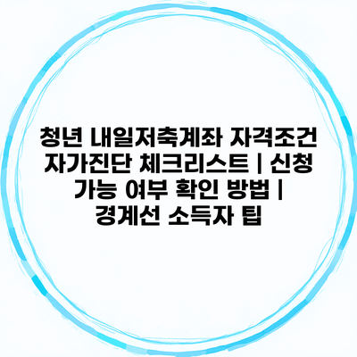 청년 내일저축계좌 자격조건 자가진단 체크리스트 | 신청 가능 여부 확인 방법 | 경계선 소득자 팁