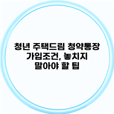 청년 주택드림 청약통장 가입조건, 놓치지 말아야 할 팁