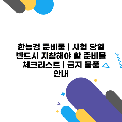 한능검 준비물 | 시험 당일 반드시 지참해야 할 준비물 체크리스트 | 금지 물품 안내