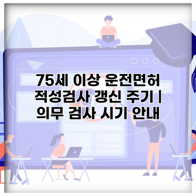 75세 이상 운전면허 적성검사 갱신 주기 | 의무 검사 시기 안내