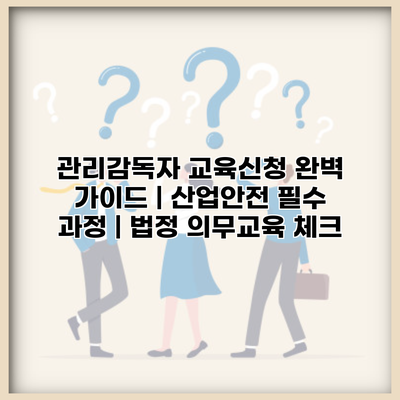 관리감독자 교육신청 완벽 가이드 | 산업안전 필수 과정 | 법정 의무교육 체크