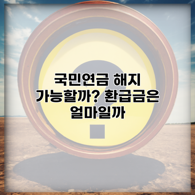 국민연금 해지 가능할까? 환급금은 얼마일까