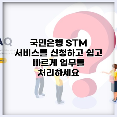 국민은행 STM 서비스를 신청하고 쉽고 빠르게 업무를 처리하세요