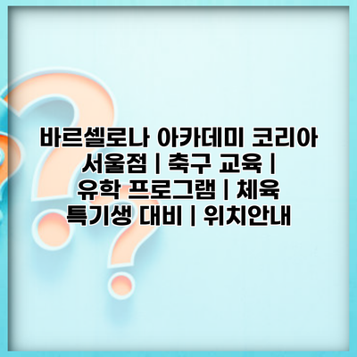 바르셀로나 아카데미 코리아 서울점 | 축구 교육 | 유학 프로그램 | 체육 특기생 대비 | 위치안내