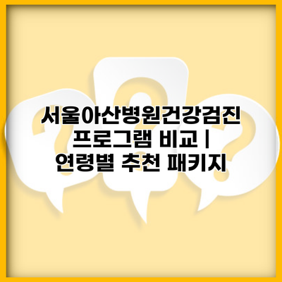 서울아산병원건강검진 프로그램 비교 | 연령별 추천 패키지
